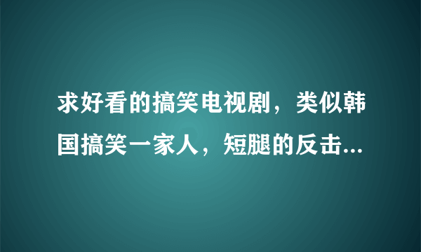 求好看的搞笑电视剧，类似韩国搞笑一家人，短腿的反击这种的，长得像地瓜一样的土豆星球我正在看，没啥意