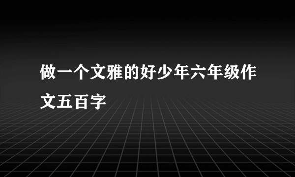 做一个文雅的好少年六年级作文五百字