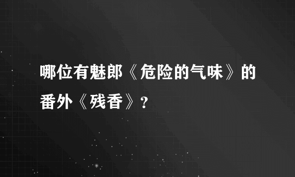 哪位有魅郎《危险的气味》的番外《残香》？