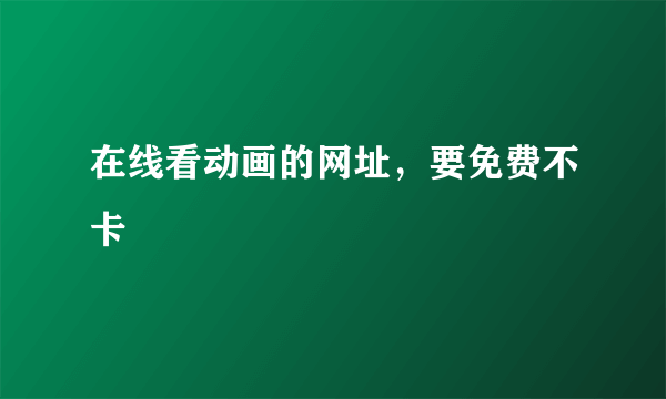 在线看动画的网址，要免费不卡