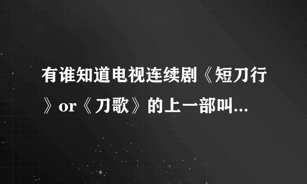 有谁知道电视连续剧《短刀行》or《刀歌》的上一部叫什么名字？