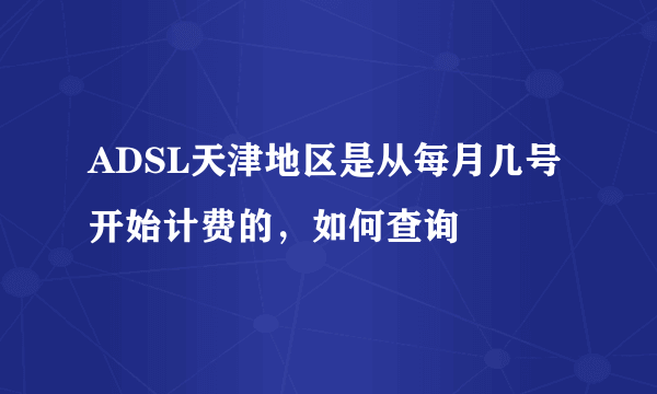 ADSL天津地区是从每月几号开始计费的，如何查询