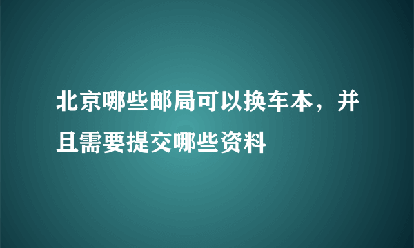 北京哪些邮局可以换车本，并且需要提交哪些资料