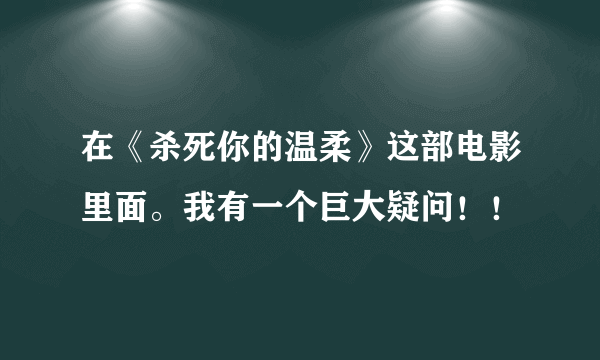 在《杀死你的温柔》这部电影里面。我有一个巨大疑问！！