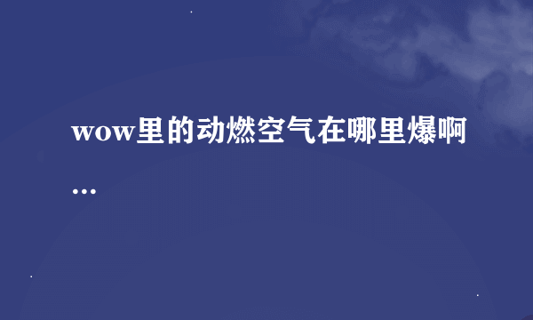 wow里的动燃空气在哪里爆啊...