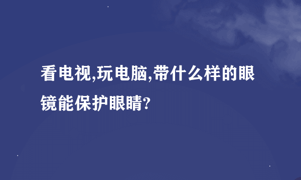 看电视,玩电脑,带什么样的眼镜能保护眼睛?