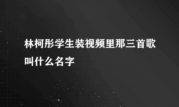 林柯彤学生装视频里那三首歌叫什么名字