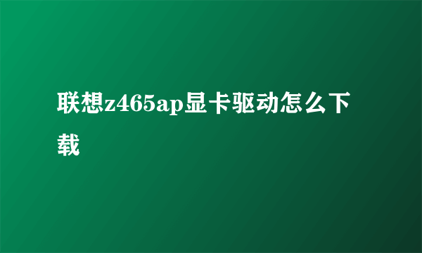 联想z465ap显卡驱动怎么下载