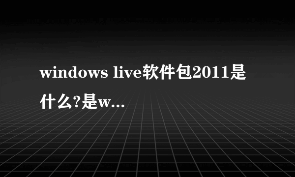 windows live软件包2011是什么?是win7必须带的吗？我想删除 删了会影响系统吗？