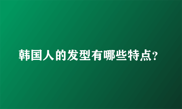 韩国人的发型有哪些特点？