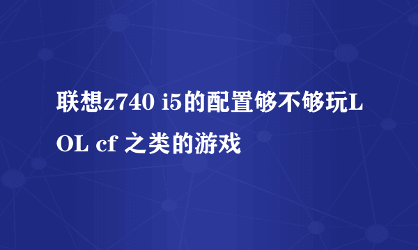 联想z740 i5的配置够不够玩LOL cf 之类的游戏