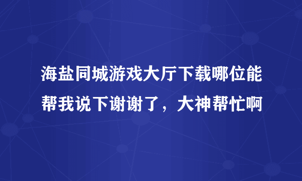 海盐同城游戏大厅下载哪位能帮我说下谢谢了，大神帮忙啊