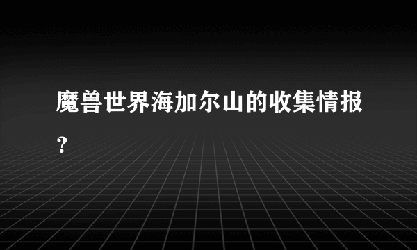 魔兽世界海加尔山的收集情报？