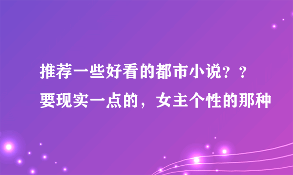 推荐一些好看的都市小说？？要现实一点的，女主个性的那种