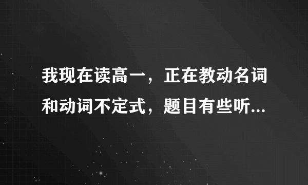 我现在读高一，正在教动名词和动词不定式，题目有些听不懂，可不可以发一些学案和题目给我。