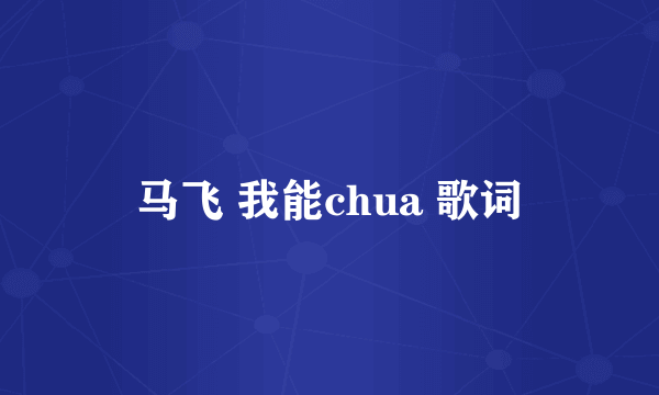 马飞 我能chua 歌词