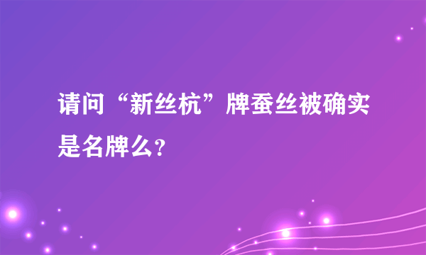 请问“新丝杭”牌蚕丝被确实是名牌么？