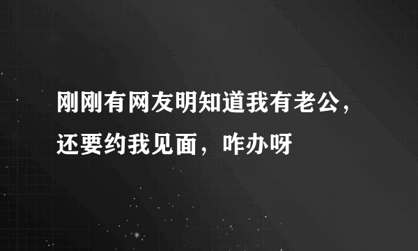 刚刚有网友明知道我有老公，还要约我见面，咋办呀