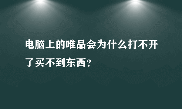 电脑上的唯品会为什么打不开了买不到东西？