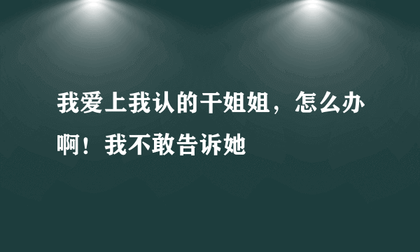 我爱上我认的干姐姐，怎么办啊！我不敢告诉她