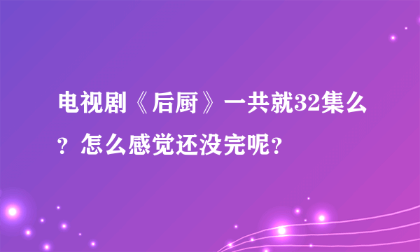 电视剧《后厨》一共就32集么？怎么感觉还没完呢？