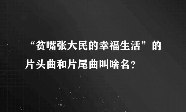 “贫嘴张大民的幸福生活”的片头曲和片尾曲叫啥名？