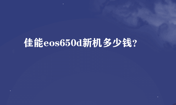 佳能eos650d新机多少钱？