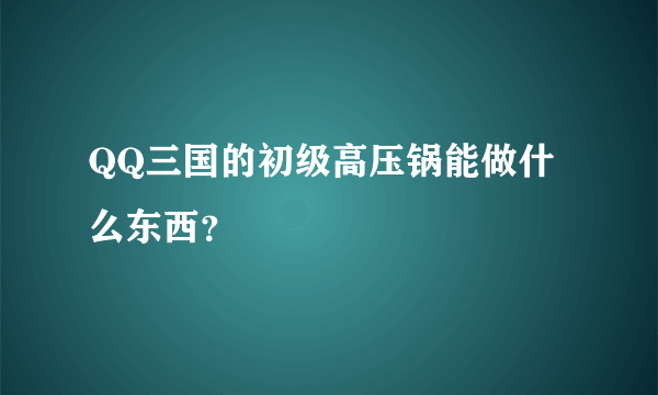 QQ三国的初级高压锅能做什么东西？