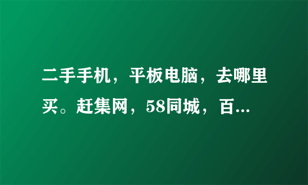 二手手机，平板电脑，去哪里买。赶集网，58同城，百姓网，淘宝网，塞班论坛。智器论坛。除了这些还有哪...