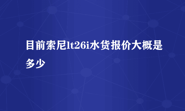 目前索尼lt26i水货报价大概是多少