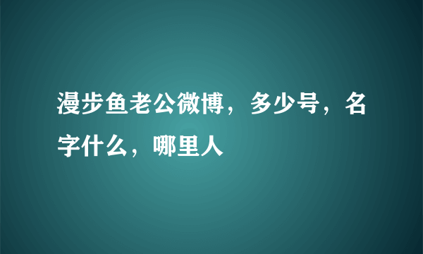 漫步鱼老公微博，多少号，名字什么，哪里人