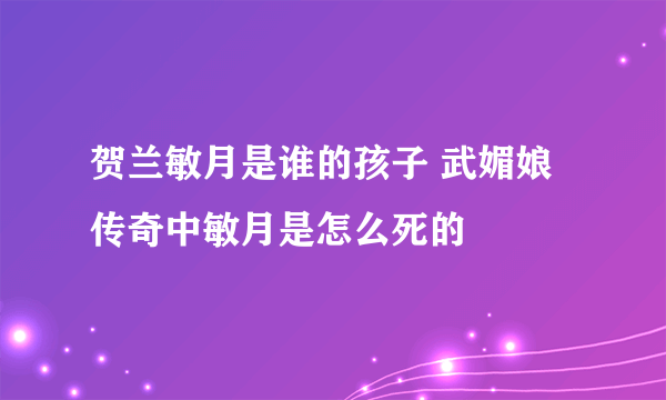 贺兰敏月是谁的孩子 武媚娘传奇中敏月是怎么死的