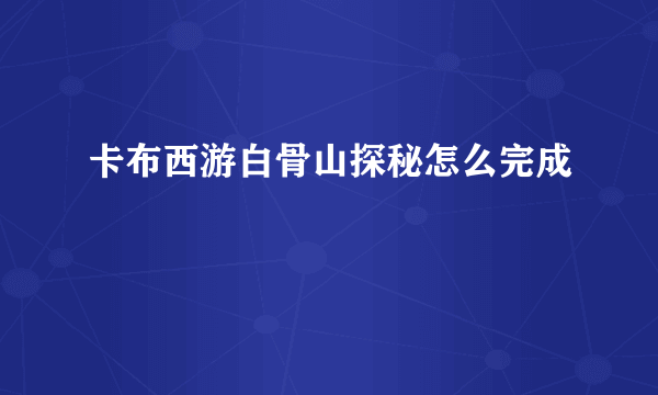 卡布西游白骨山探秘怎么完成