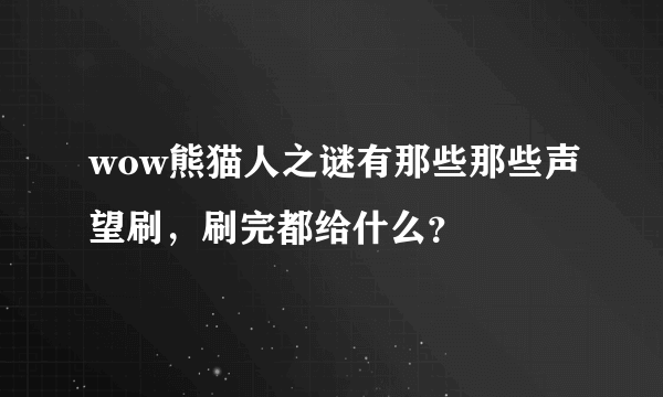 wow熊猫人之谜有那些那些声望刷，刷完都给什么？