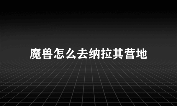 魔兽怎么去纳拉其营地