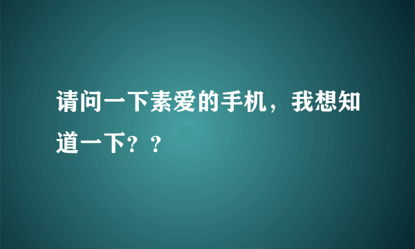 请问一下素爱的手机，我想知道一下？？