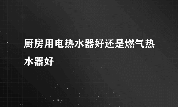 厨房用电热水器好还是燃气热水器好