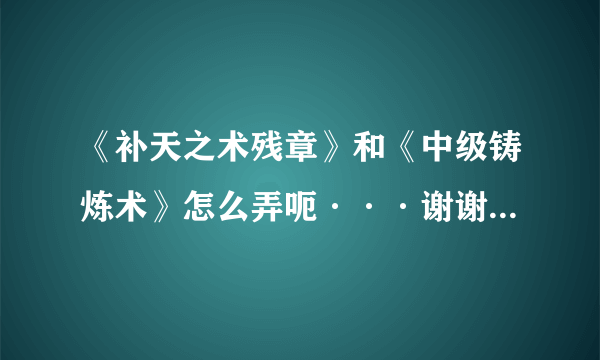 《补天之术残章》和《中级铸炼术》怎么弄呃···谢谢了，大神帮忙啊