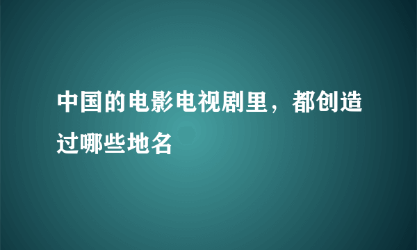 中国的电影电视剧里，都创造过哪些地名