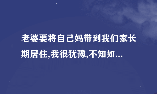 老婆要将自己妈带到我们家长期居住,我很犹豫,不知如何答应？