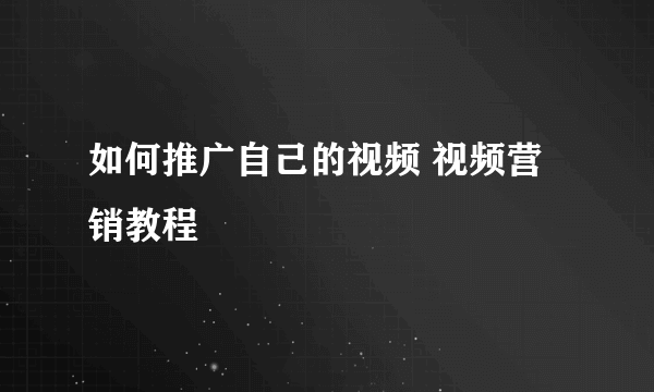 如何推广自己的视频 视频营销教程