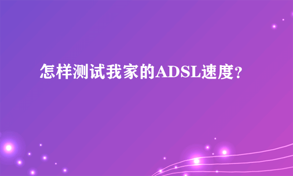 怎样测试我家的ADSL速度？