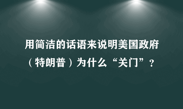 用简洁的话语来说明美国政府（特朗普）为什么“关门”？