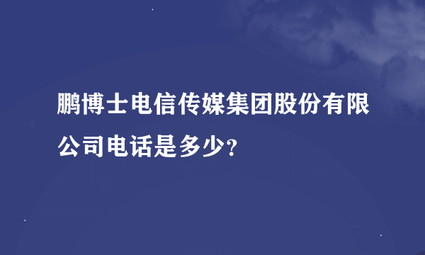 鹏博士电信传媒集团股份有限公司电话是多少？