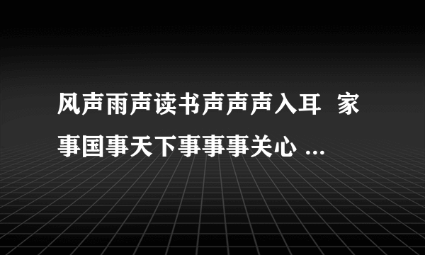 风声雨声读书声声声入耳  家事国事天下事事事关心 出自哪里