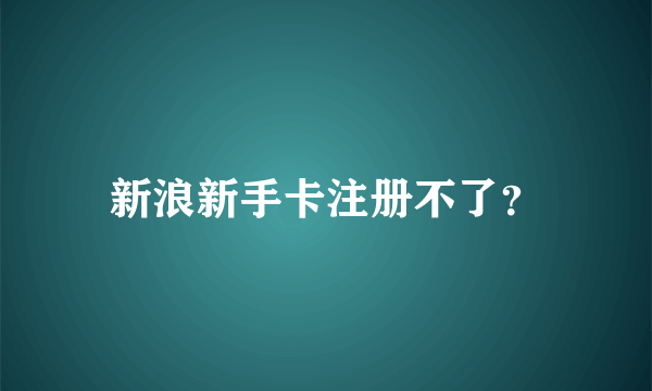 新浪新手卡注册不了？