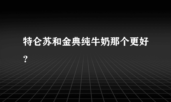 特仑苏和金典纯牛奶那个更好？