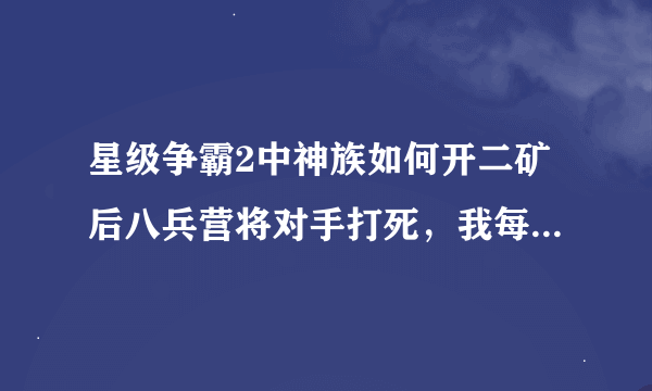 星级争霸2中神族如何开二矿后八兵营将对手打死，我每次都容易被单矿打死，不知时间点，请各位大神指点一下