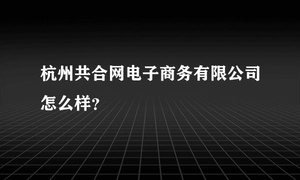 杭州共合网电子商务有限公司怎么样？