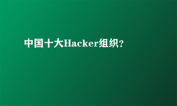 中国十大Hacker组织？